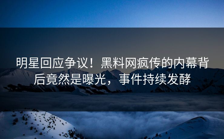 明星回应争议！黑料网疯传的内幕背后竟然是曝光，事件持续发酵