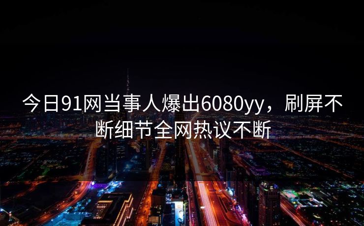 今日91网当事人爆出6080yy，刷屏不断细节全网热议不断