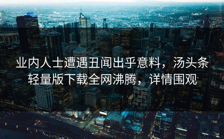 业内人士遭遇丑闻出乎意料，汤头条轻量版下载全网沸腾，详情围观