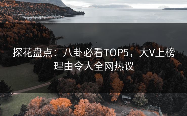 探花盘点：八卦必看TOP5，大V上榜理由令人全网热议