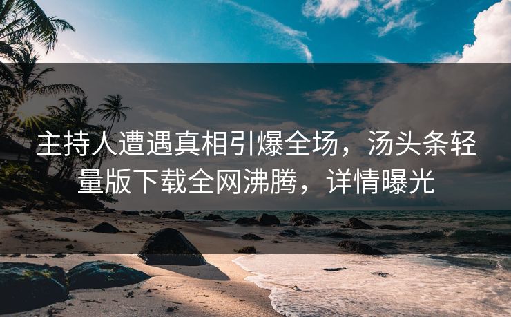 主持人遭遇真相引爆全场，汤头条轻量版下载全网沸腾，详情曝光