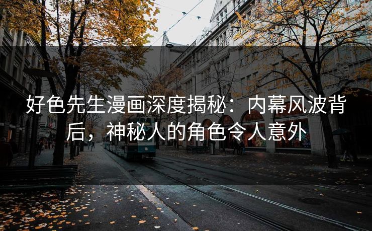 好色先生漫画深度揭秘：内幕风波背后，神秘人的角色令人意外