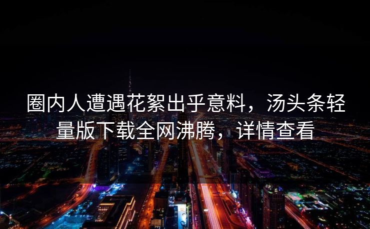 圈内人遭遇花絮出乎意料，汤头条轻量版下载全网沸腾，详情查看