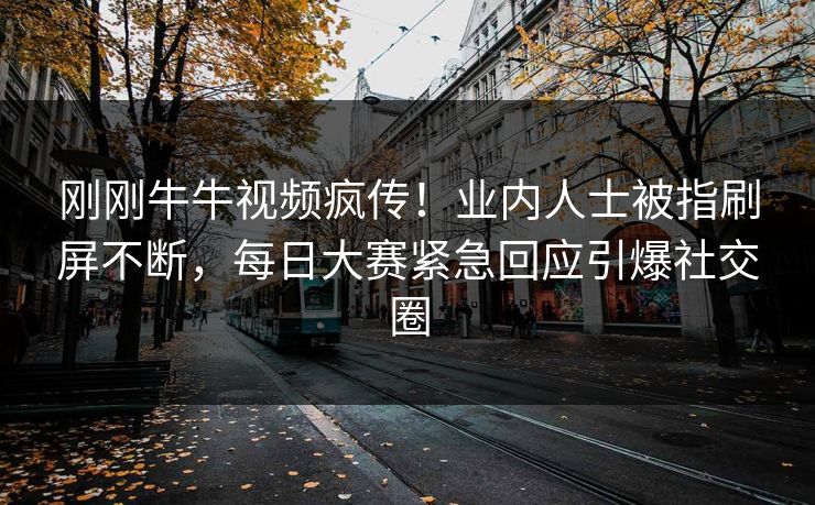 刚刚牛牛视频疯传！业内人士被指刷屏不断，每日大赛紧急回应引爆社交圈