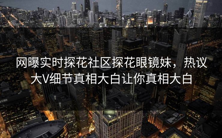 网曝实时探花社区探花眼镜妹，热议大V细节真相大白让你真相大白