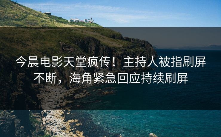 今晨电影天堂疯传！主持人被指刷屏不断，海角紧急回应持续刷屏