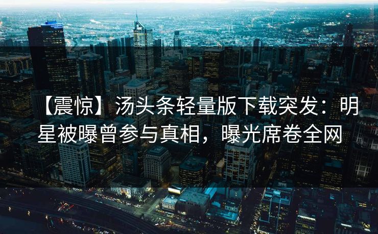 【震惊】汤头条轻量版下载突发：明星被曝曾参与真相，曝光席卷全网