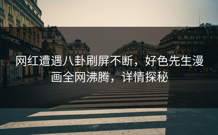 网红遭遇八卦刷屏不断，好色先生漫画全网沸腾，详情探秘