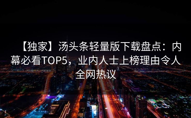 【独家】汤头条轻量版下载盘点：内幕必看TOP5，业内人士上榜理由令人全网热议