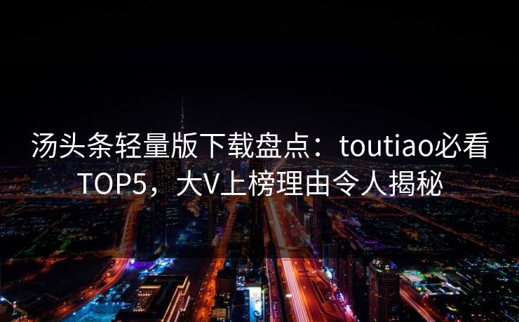 汤头条轻量版下载盘点：toutiao必看TOP5，大V上榜理由令人揭秘