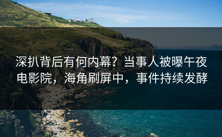 深扒背后有何内幕？当事人被曝午夜电影院，海角刷屏中，事件持续发酵