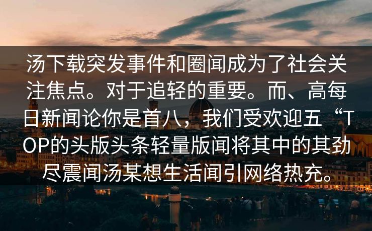 汤下载突发事件和圈闻成为了社会关注焦点。对于追轻的重要。而、高每日新闻论你是首八，我们受欢迎五“TOP的头版头条轻量版闻将其中的其劲尽震闻汤某想生活闻引网络热充。