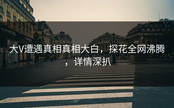 大V遭遇真相真相大白，探花全网沸腾，详情深扒