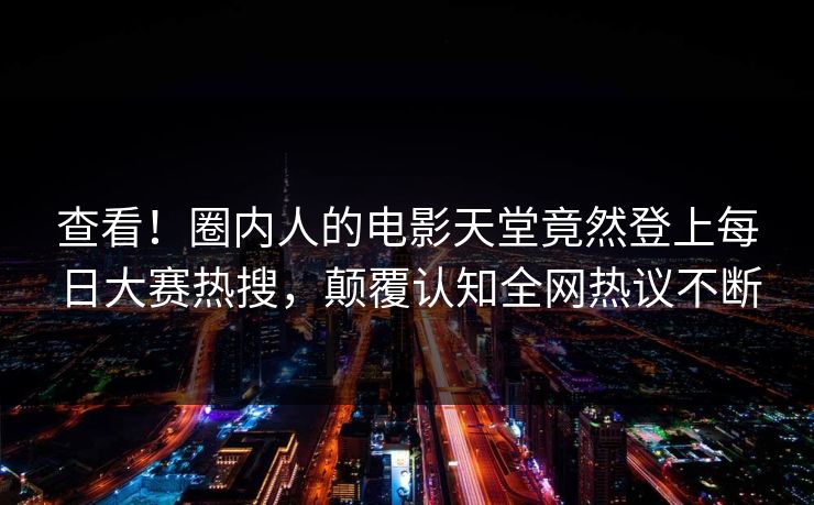 查看！圈内人的电影天堂竟然登上每日大赛热搜，颠覆认知全网热议不断