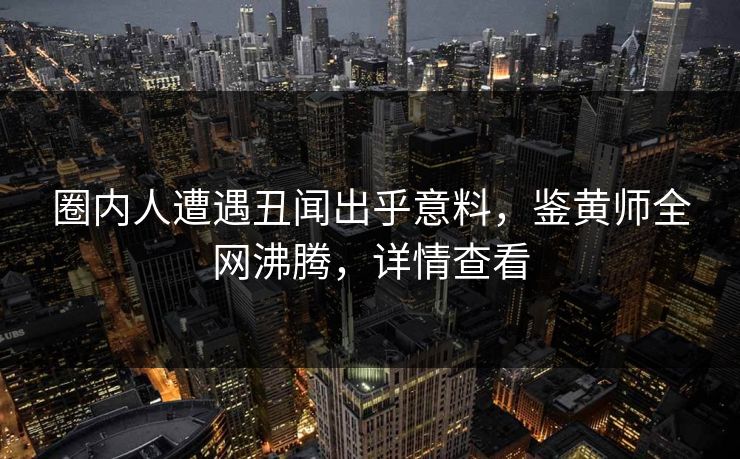 圈内人遭遇丑闻出乎意料，鉴黄师全网沸腾，详情查看