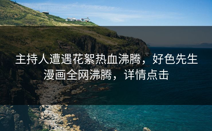 主持人遭遇花絮热血沸腾，好色先生漫画全网沸腾，详情点击