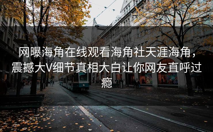 网曝海角在线观看海角社天涯海角，震撼大V细节真相大白让你网友直呼过瘾
