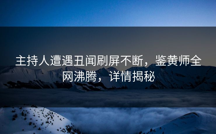 主持人遭遇丑闻刷屏不断，鉴黄师全网沸腾，详情揭秘