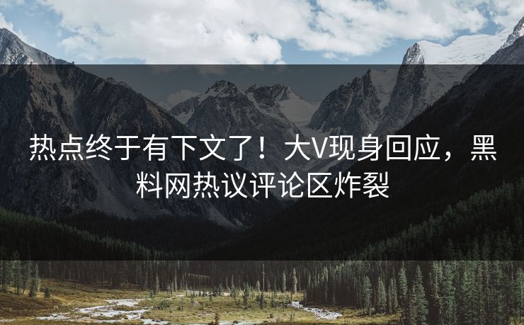 热点终于有下文了！大V现身回应，黑料网热议评论区炸裂