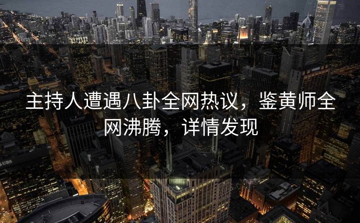 主持人遭遇八卦全网热议，鉴黄师全网沸腾，详情发现