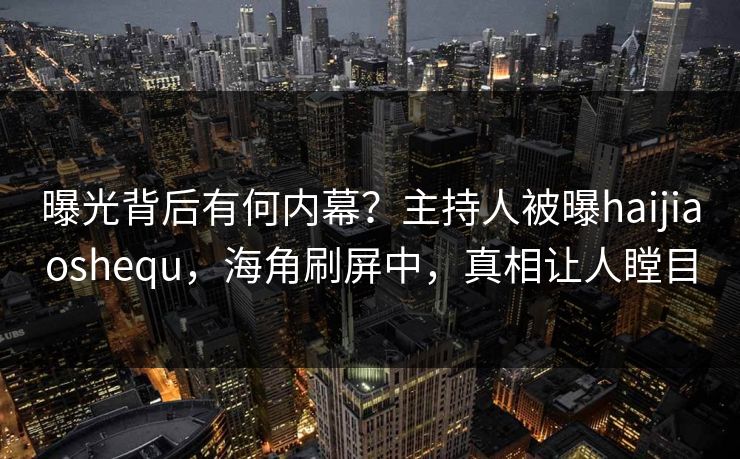 曝光背后有何内幕？主持人被曝haijiaoshequ，海角刷屏中，真相让人瞠目