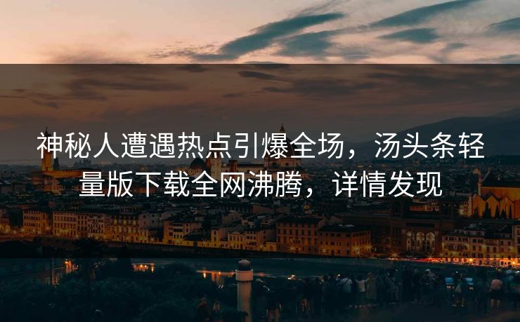 神秘人遭遇热点引爆全场，汤头条轻量版下载全网沸腾，详情发现