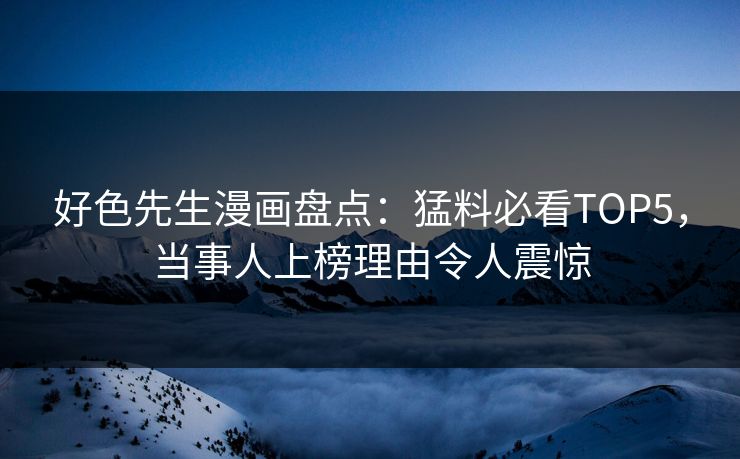 好色先生漫画盘点：猛料必看TOP5，当事人上榜理由令人震惊