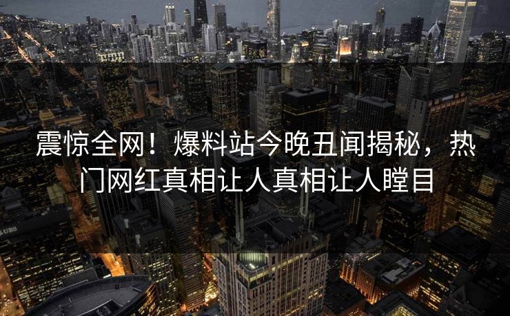 震惊全网！爆料站今晚丑闻揭秘，热门网红真相让人真相让人瞠目