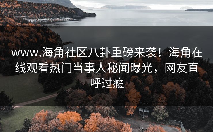 www.海角社区八卦重磅来袭！海角在线观看热门当事人秘闻曝光，网友直呼过瘾