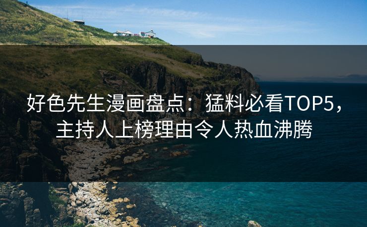 好色先生漫画盘点：猛料必看TOP5，主持人上榜理由令人热血沸腾