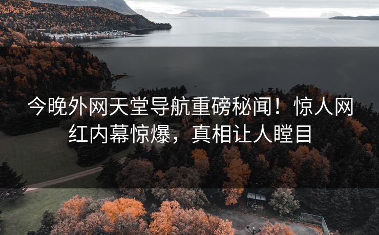 今晚外网天堂导航重磅秘闻！惊人网红内幕惊爆，真相让人瞠目