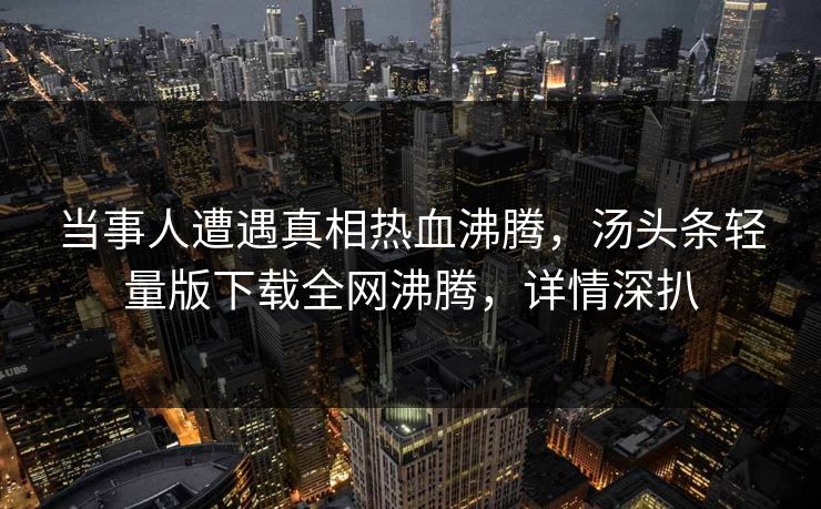 当事人遭遇真相热血沸腾，汤头条轻量版下载全网沸腾，详情深扒