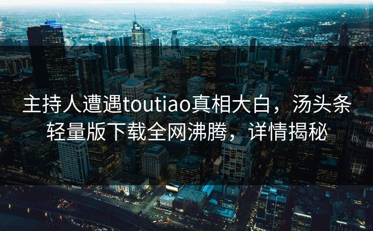 主持人遭遇toutiao真相大白，汤头条轻量版下载全网沸腾，详情揭秘