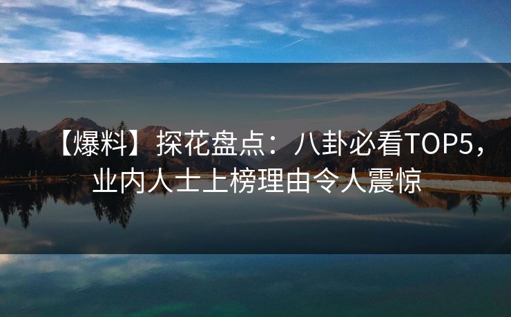 【爆料】探花盘点：八卦必看TOP5，业内人士上榜理由令人震惊