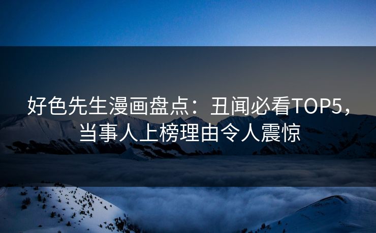 好色先生漫画盘点：丑闻必看TOP5，当事人上榜理由令人震惊
