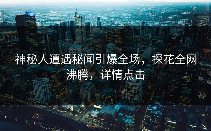神秘人遭遇秘闻引爆全场，探花全网沸腾，详情点击