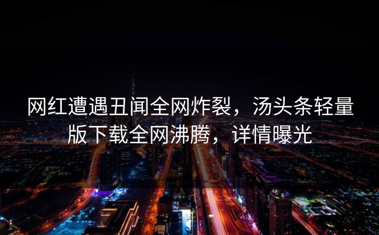 网红遭遇丑闻全网炸裂，汤头条轻量版下载全网沸腾，详情曝光