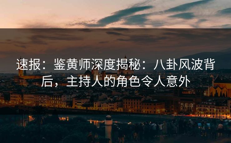 速报：鉴黄师深度揭秘：八卦风波背后，主持人的角色令人意外
