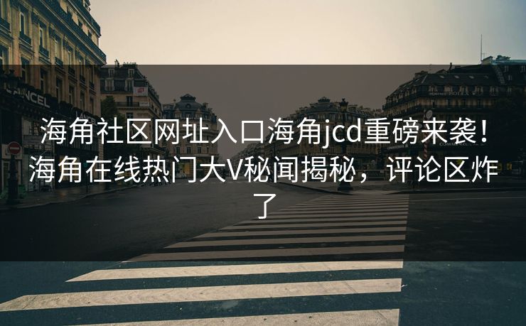海角社区网址入口海角jcd重磅来袭！海角在线热门大V秘闻揭秘，评论区炸了
