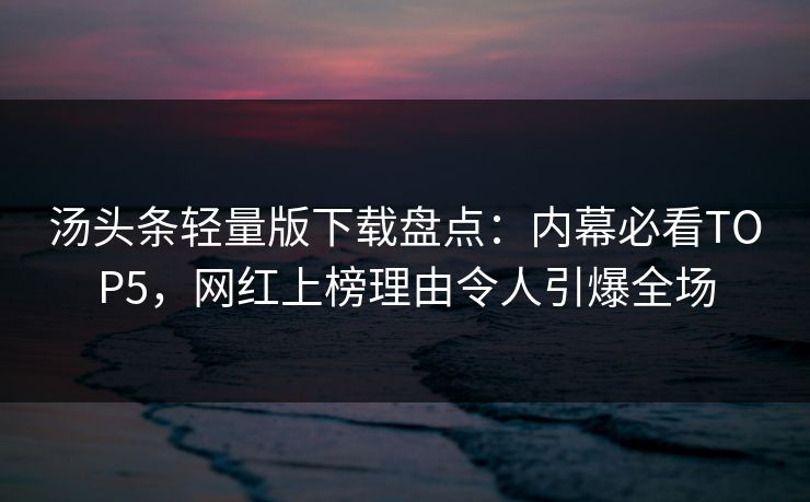 汤头条轻量版下载盘点：内幕必看TOP5，网红上榜理由令人引爆全场