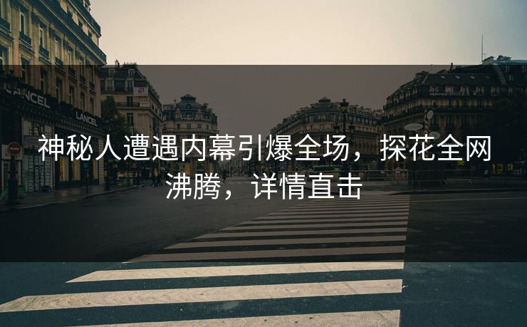 神秘人遭遇内幕引爆全场，探花全网沸腾，详情直击