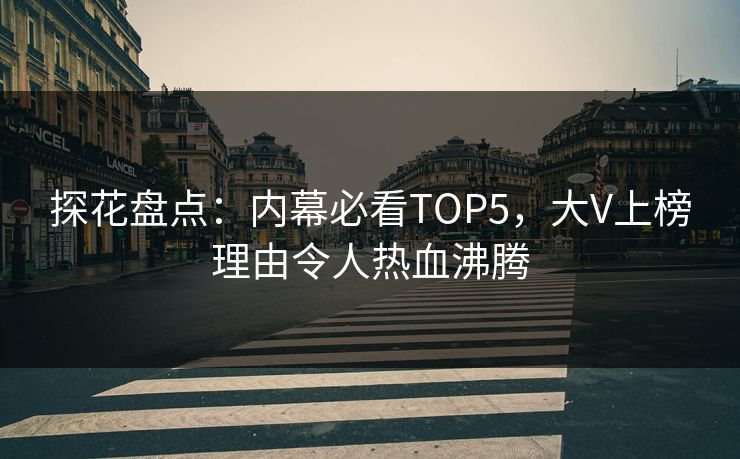 探花盘点：内幕必看TOP5，大V上榜理由令人热血沸腾