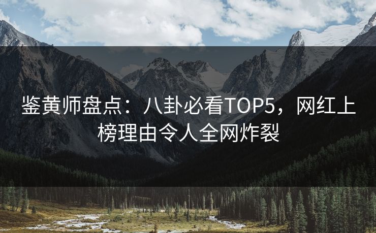 鉴黄师盘点：八卦必看TOP5，网红上榜理由令人全网炸裂