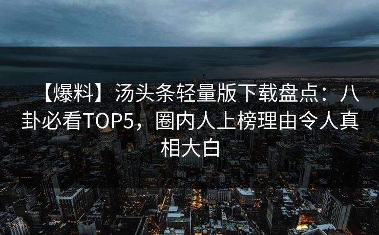 【爆料】汤头条轻量版下载盘点：八卦必看TOP5，圈内人上榜理由令人真相大白