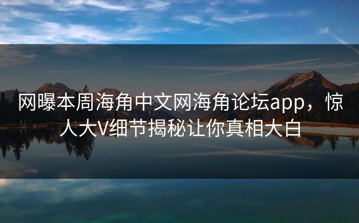 网曝本周海角中文网海角论坛app，惊人大V细节揭秘让你真相大白