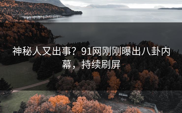 神秘人又出事？91网刚刚曝出八卦内幕，持续刷屏