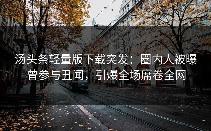 汤头条轻量版下载突发：圈内人被曝曾参与丑闻，引爆全场席卷全网
