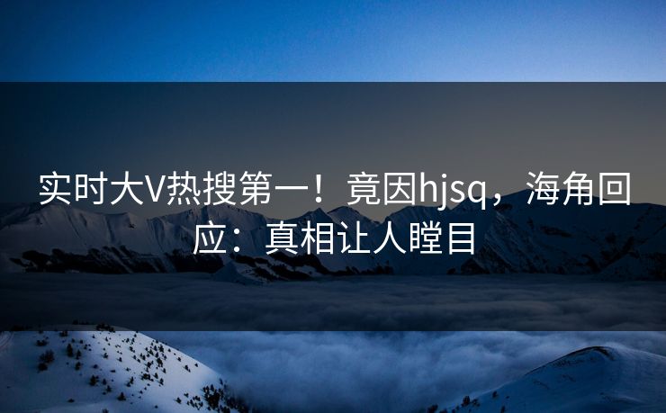 实时大V热搜第一！竟因hjsq，海角回应：真相让人瞠目