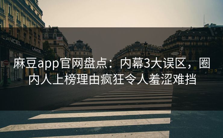 麻豆app官网盘点：内幕3大误区，圈内人上榜理由疯狂令人羞涩难挡
