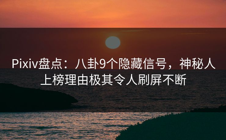 Pixiv盘点：八卦9个隐藏信号，神秘人上榜理由极其令人刷屏不断